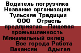 Водитель погрузчика › Название организации ­ Тульские Традиции, ООО › Отрасль предприятия ­ Пищевая промышленность › Минимальный оклад ­ 23 000 - Все города Работа » Вакансии   . Адыгея респ.,Майкоп г.